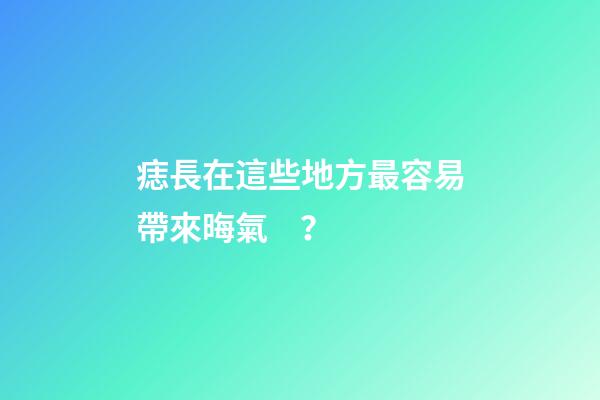 痣長在這些地方最容易帶來晦氣？